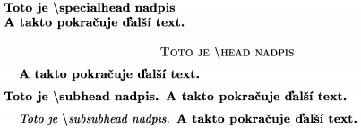 \def\s{$\backslash$}
\specialhead Toto je \s specialhead nadpis \newline
A takto pokračuje ďalší text.
\head Toto je \s head nadpis \endhead
A takto pokračuje ďalší text.
\subhead Toto je \s subhead nadpis \endsubhead
A takto pokračuje ďalší text.
\subsubhead Toto je \s subsubhead nadpis \endsubsubhead
A takto pokračuje ďalší text.