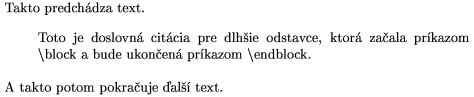 \def\s{$\backslash$}
\noindent Takto predchádza text.
\block
Toto je doslovná citácia pre dlhšie odstavce, ktorá začala
príkazom \s block a bude ukončená príkazom \s endblock.
\endblock
A takto potom pokračuje ďalší text.